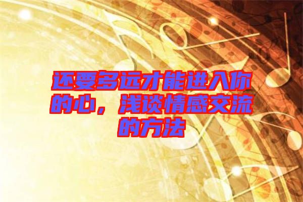 還要多遠(yuǎn)才能進(jìn)入你的心，淺談情感交流的方法