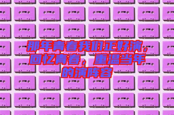 那年青春我們正好演，回憶青春，重溫當年的演陣容