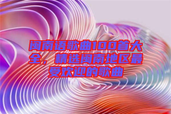 閩南語歌曲100首大全，精選閩南地區(qū)最受歡迎的歌曲