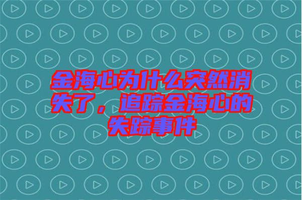 金海心為什么突然消失了，追蹤金海心的失蹤事件