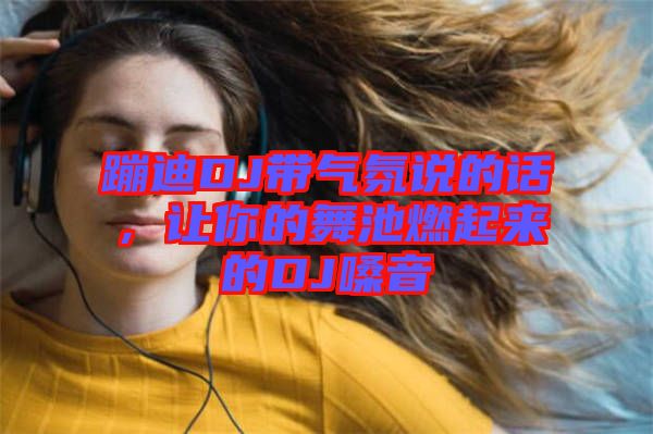 蹦迪DJ帶氣氛說的話，讓你的舞池燃起來的DJ嗓音