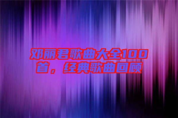 鄧麗君歌曲大全100首，經(jīng)典歌曲回顧