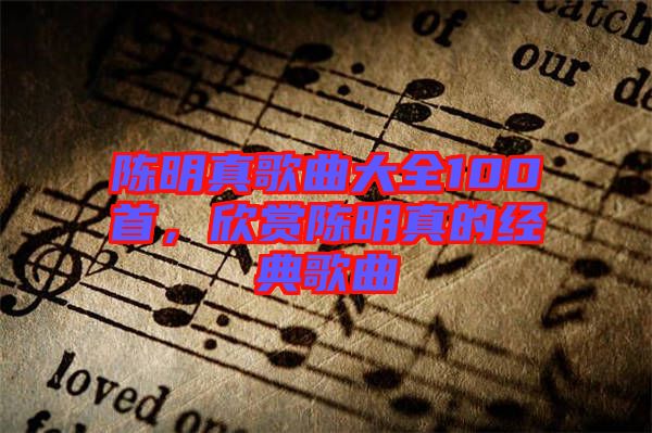 陳明真歌曲大全100首，欣賞陳明真的經(jīng)典歌曲