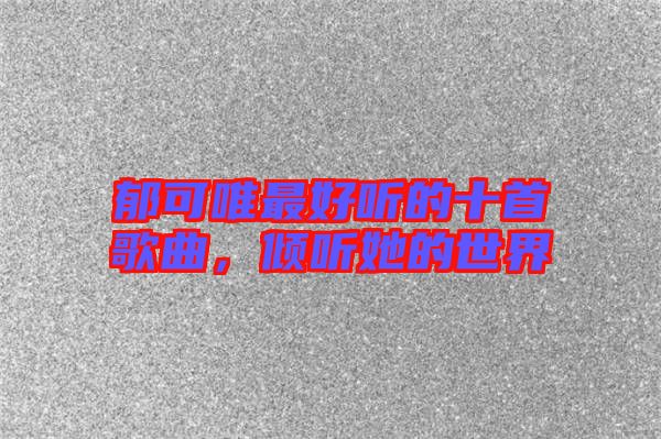 郁可唯最好聽的十首歌曲，傾聽她的世界